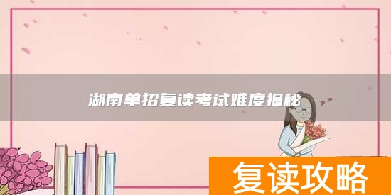 湖南单招复读考试难度揭秘