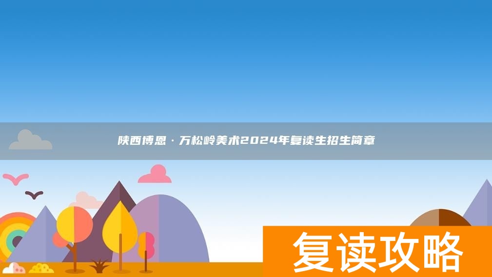 陕西博恩·万松岭美术2024年复读生招生简章