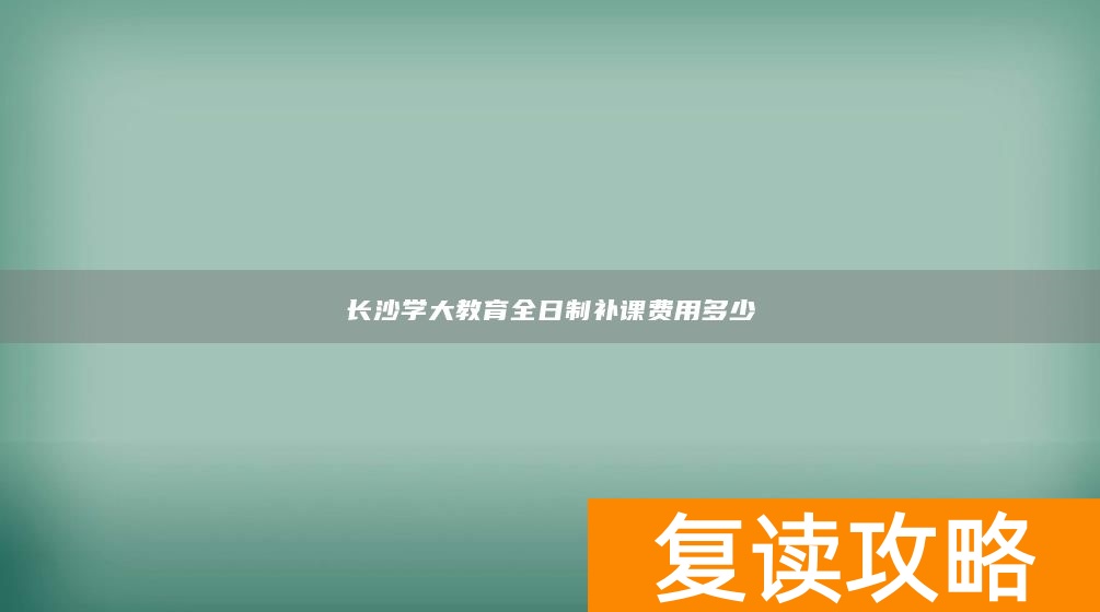 长沙学大教育全日制补课费用多少
