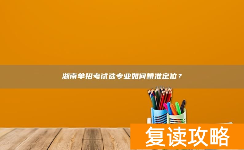 湖南单招考试选专业如何精准定位？