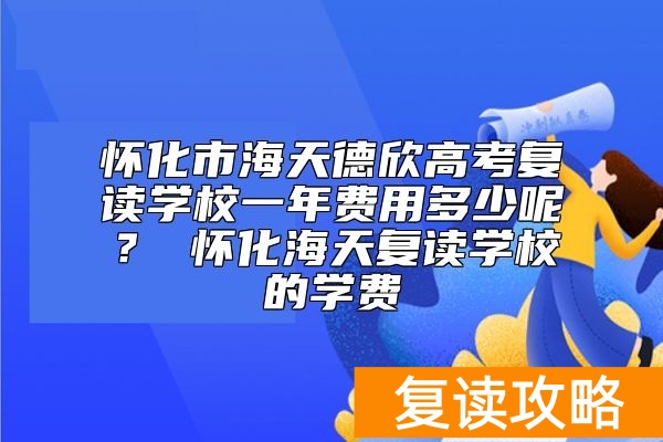 怀化市海天德欣高考复读学校一年费用多少呢？ 怀化海天复读学校的学费