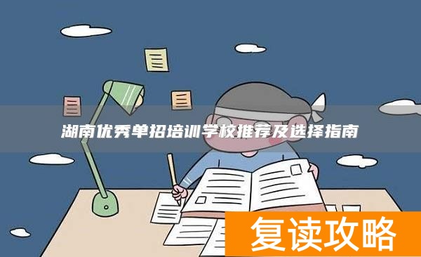 湖南优秀单招培训学校推荐及选择指南