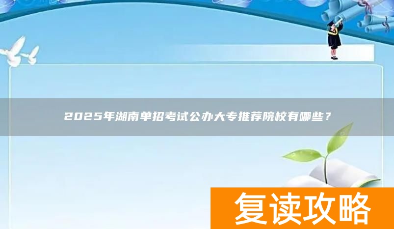 2025年湖南单招考试公办大专推荐院校有哪些？