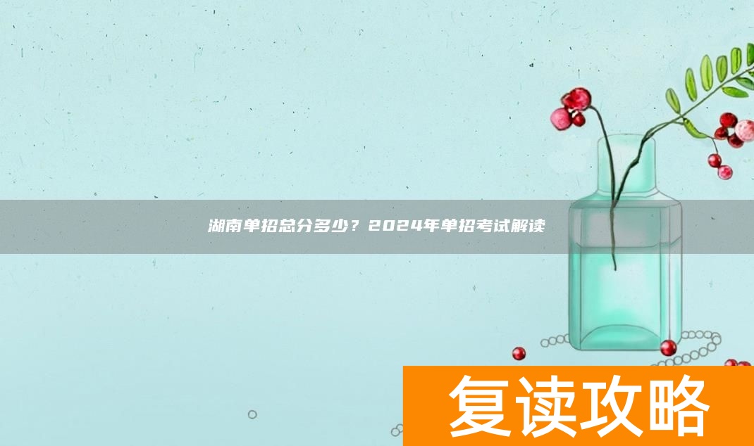 湖南单招总分多少？2024年单招考试解读