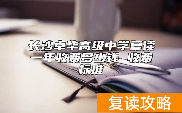 长沙卓华高级中学复读一年收费多少钱 收费标准