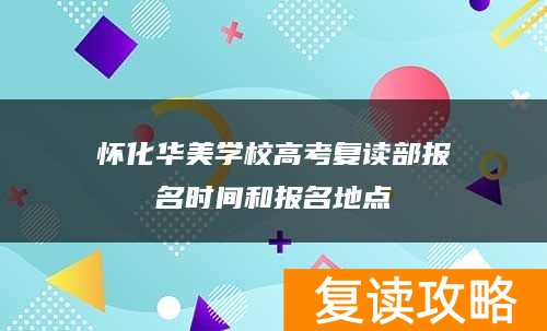 怀化华美学校高考复读部报名时间和报名地点