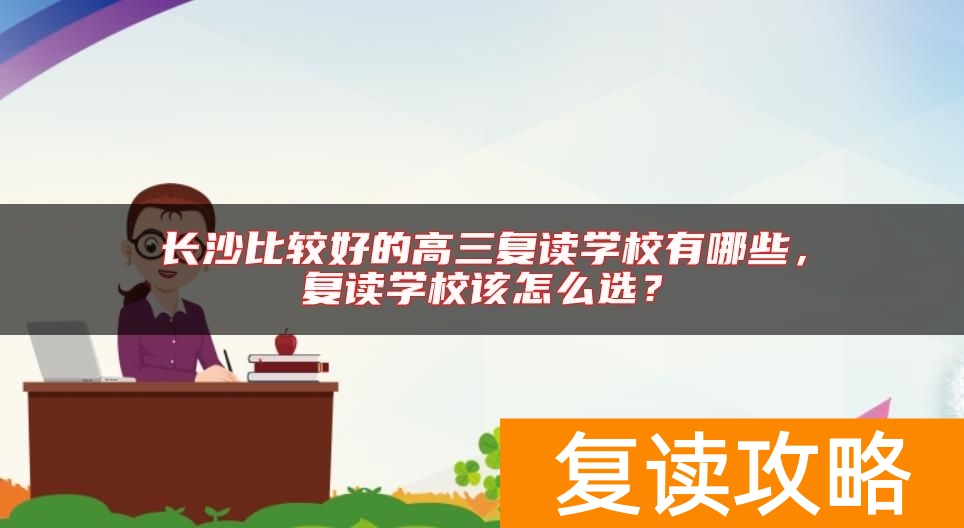 长沙比较好的高三复读学校有哪些，复读学校该怎么选？