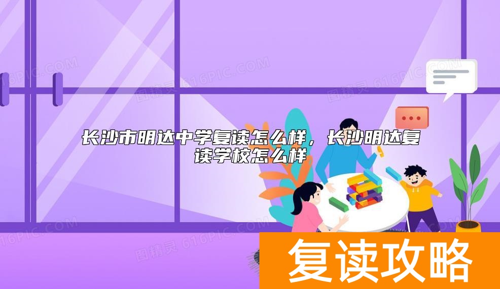 长沙市明达中学复读怎么样，长沙明达复读学校怎么样