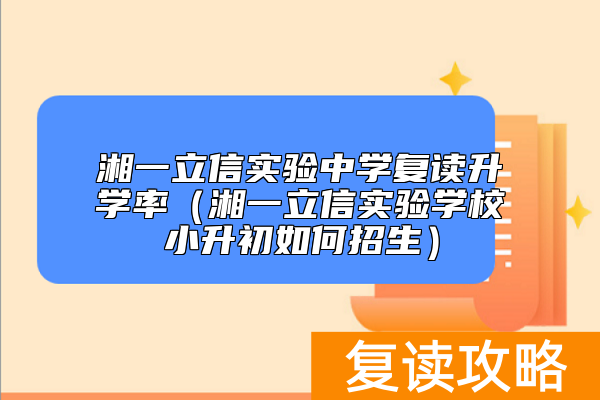 湘一立信实验中学复读升学率（湘一立信实验学校小升初如何招生）