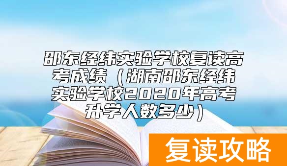 邵东经纬实验学校复读高考成绩（湖南邵东经纬实验学校2020年高考升学人数多少）