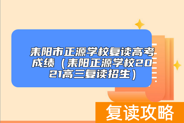 耒阳市正源学校复读高考成绩（耒阳正源学校2021高三复读招生）