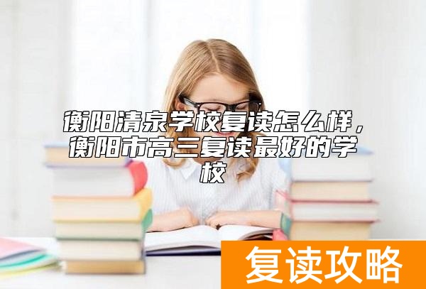 衡阳清泉学校复读怎么样，衡阳市高三复读最好的学校