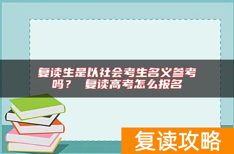 复读生是以社会考生名义参考吗？ 复读高考怎么报名