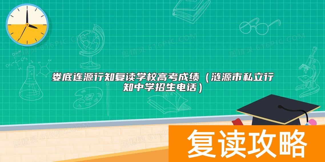 娄底连源行知复读学校高考成绩（涟源市私立行知中学招生电话）