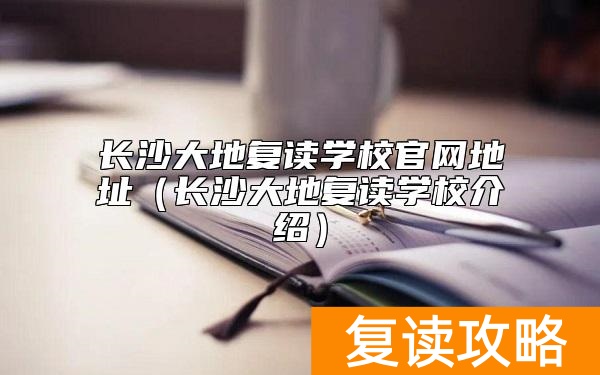 长沙大地复读学校官网地址（长沙大地复读学校介绍）