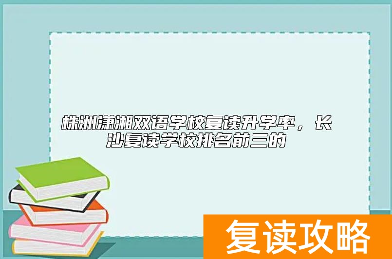 株洲潇湘双语学校复读升学率，长沙复读学校排名前三的
