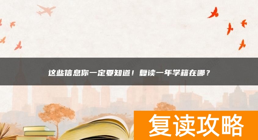 这些信息你一定要知道！复读一年学籍在哪？