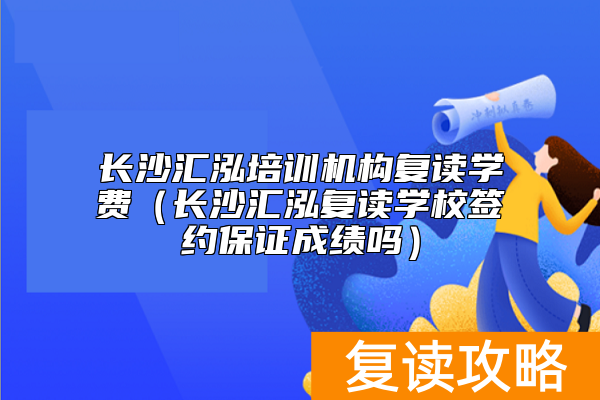 长沙汇泓培训机构复读学费（长沙汇泓复读学校签约保证成绩吗）