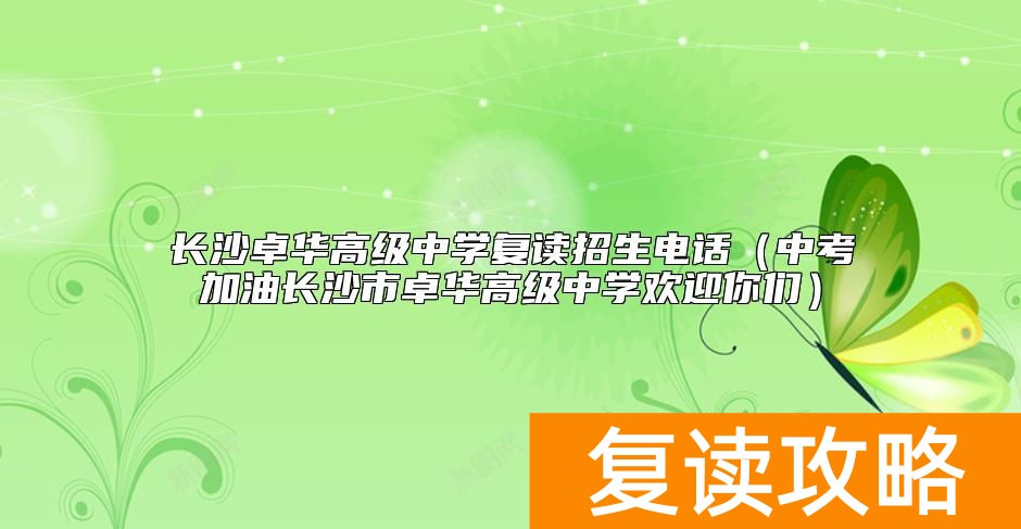 长沙卓华高级中学复读招生电话（中考加油长沙市卓华高级中学欢迎你们）