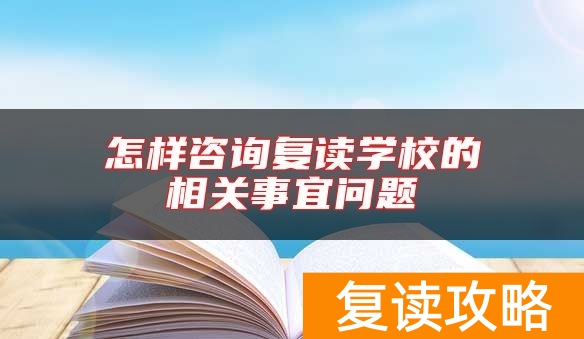 怎样咨询复读学校的相关事宜问题
