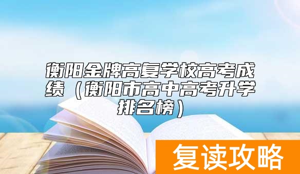 衡阳金牌高复学校高考成绩（衡阳市高中高考升学排名榜）