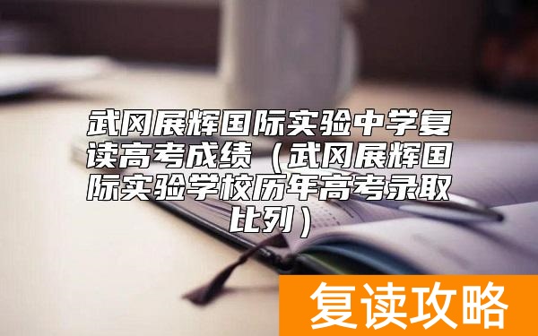 武冈展辉国际实验中学复读高考成绩（武冈展辉国际实验学校历年高考录取比列）