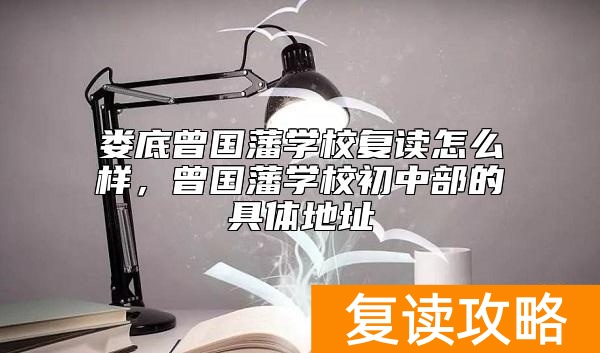 娄底曾国藩学校复读怎么样，曾国藩学校初中部的具体地址