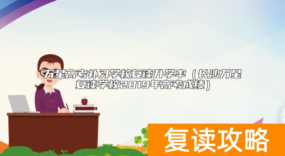 万星高考补习学校复读升学率（长沙万星复读学校2019年高考成绩）