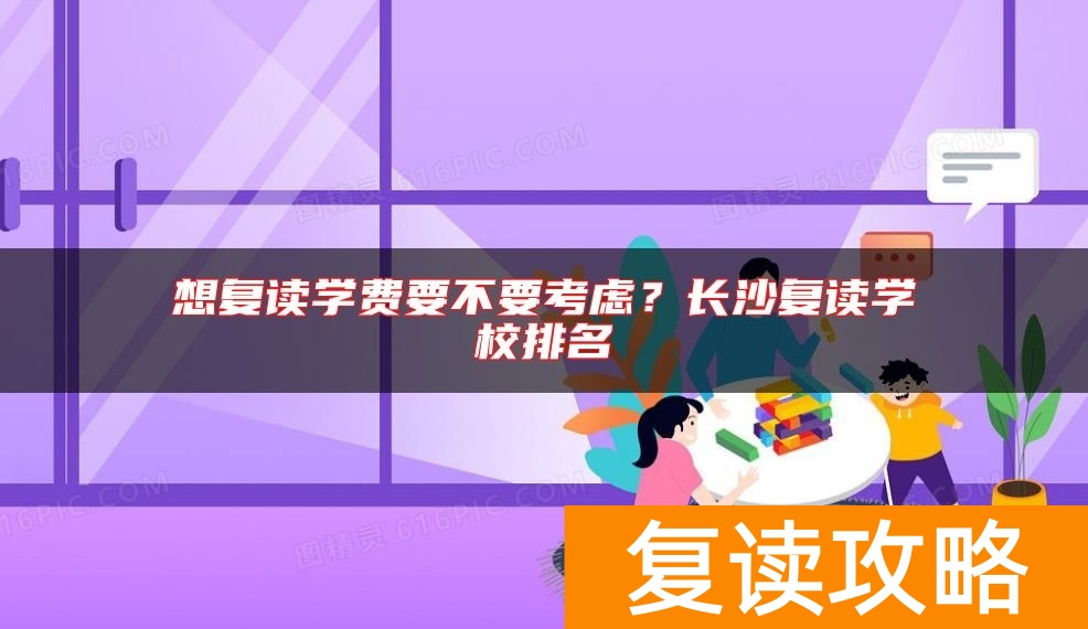 想复读学费要不要考虑？长沙复读学校排名