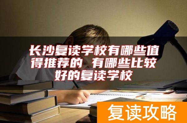 长沙复读学校有哪些值得推荐的 有哪些比较好的复读学校