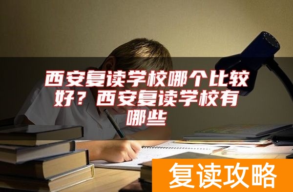 西安复读学校哪个比较好？西安复读学校有哪些
