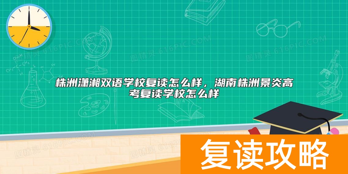 株洲潇湘双语学校复读怎么样，湖南株洲景炎高考复读学校怎么样