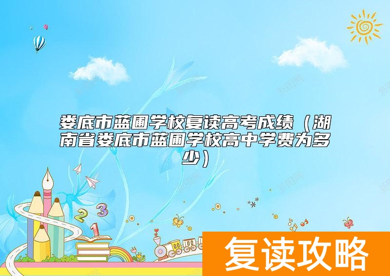 娄底市蓝圃学校复读高考成绩（湖南省娄底市蓝圃学校高中学费为多少）