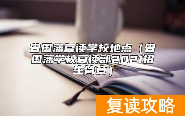 曾国藩复读学校地点（曾国藩学校复读部2021招生简章）