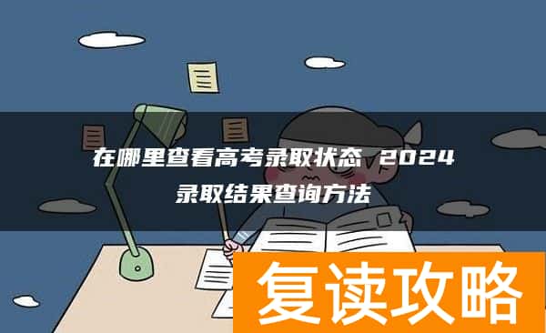 在哪里查看高考录取状态 2024录取结果查询方法