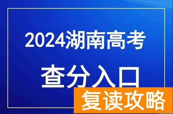 6月24日18点后可查！湖南2024年高考成绩公布时间确定（附查分入口）