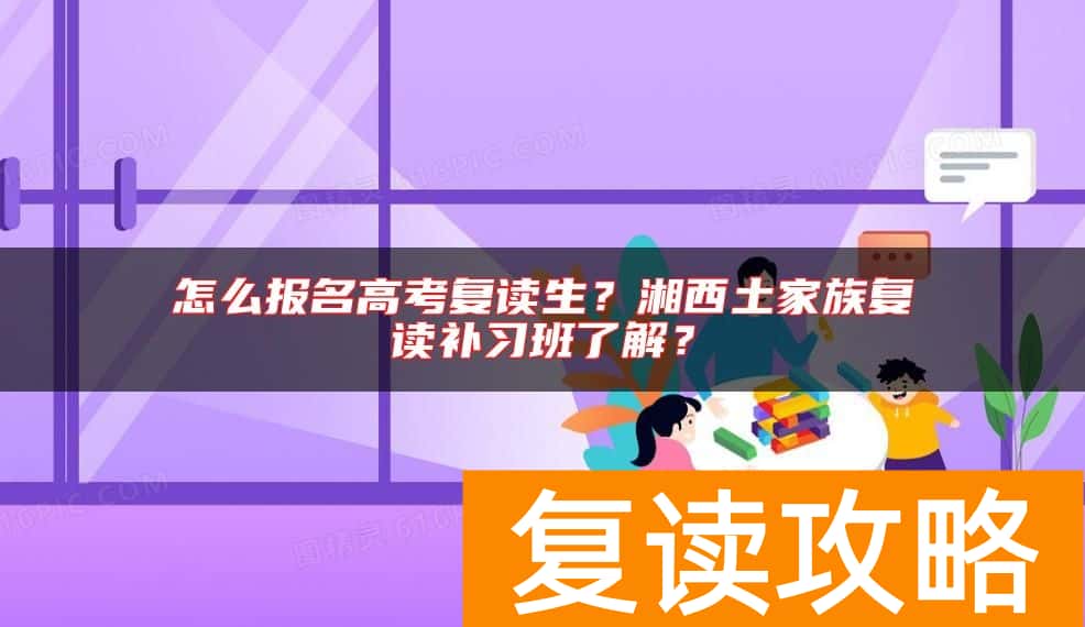 怎么报名高考复读生？湘西土家族复读补习班了解？