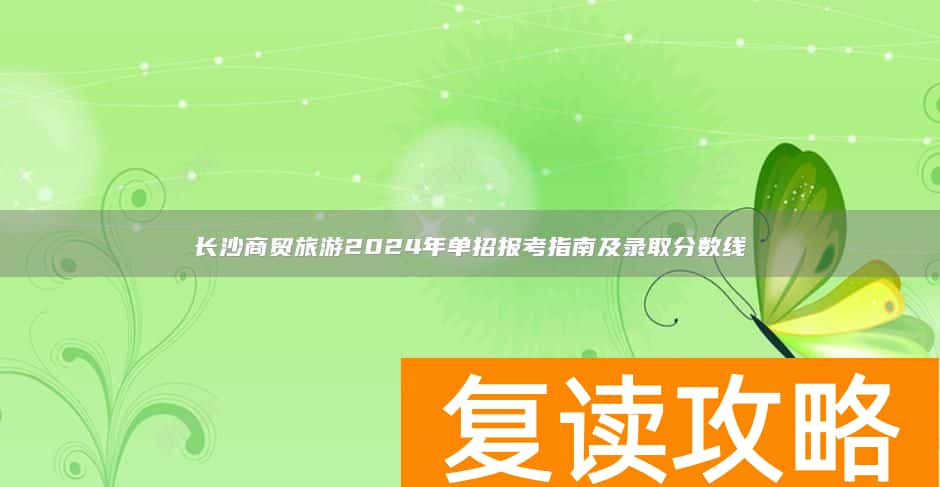 长沙商贸旅游2024年单招报考指南及录取分数线