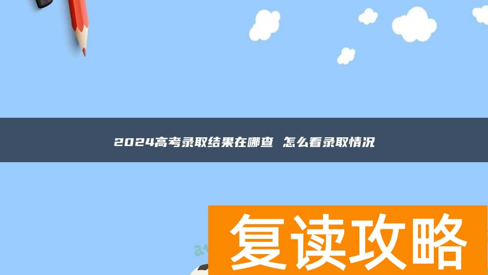 2024高考录取结果在哪查 怎么看录取情况