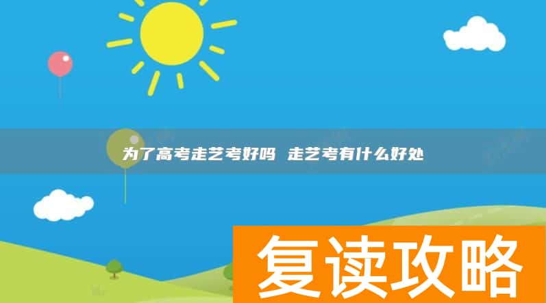 为了高考走艺考好吗 走艺考有什么好处