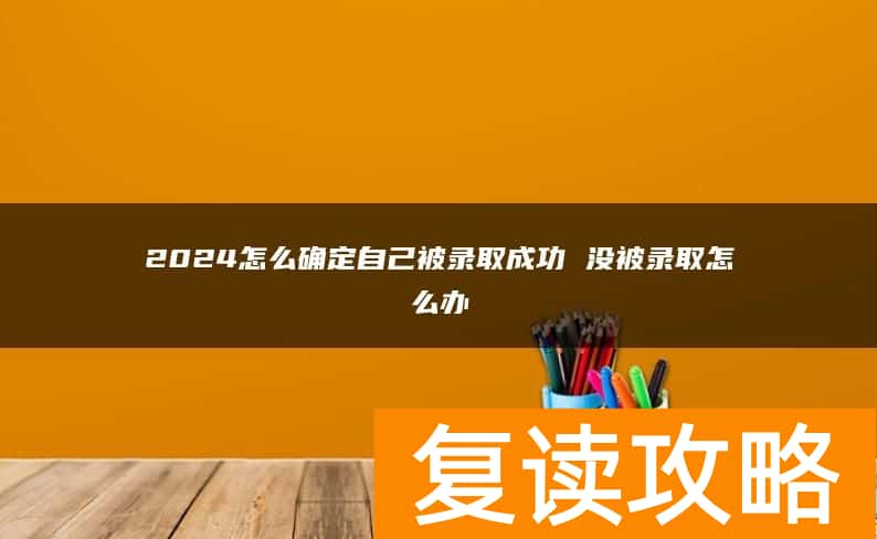 2024怎么确定自己被录取成功 没被录取怎么办