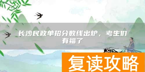 长沙民政单招分数线出炉，考生们有福了