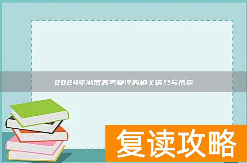 2024年湖南高考复读的相关信息与指导