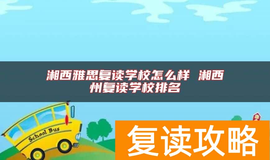 湘西雅思复读学校怎么样 湘西州复读学校排名