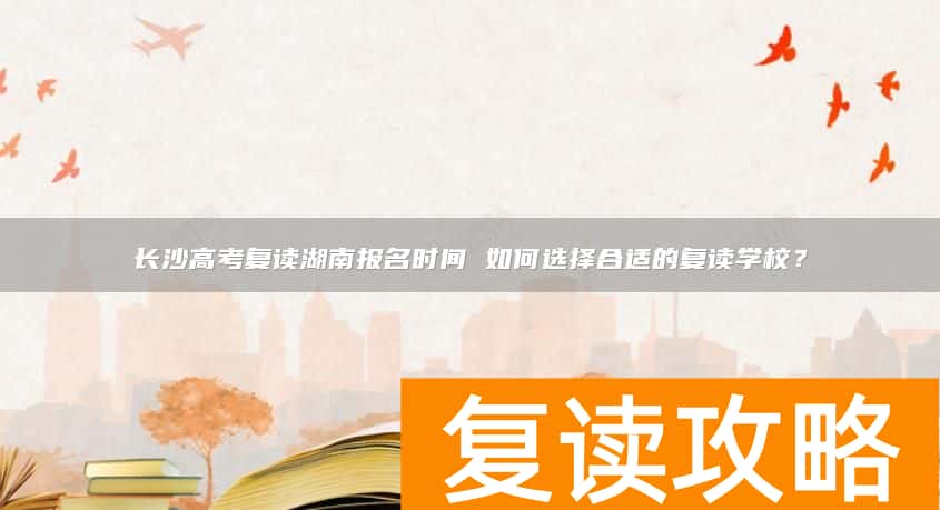 长沙高考复读湖南报名时间 如何选择合适的复读学校？