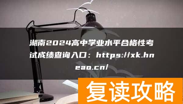 湖南2024高中学业水平合格性考试成绩查询入口：https://xk.hneao.cn/