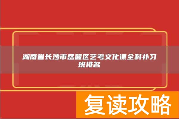 湖南省长沙市岳麓区艺考文化课全科补习班排名