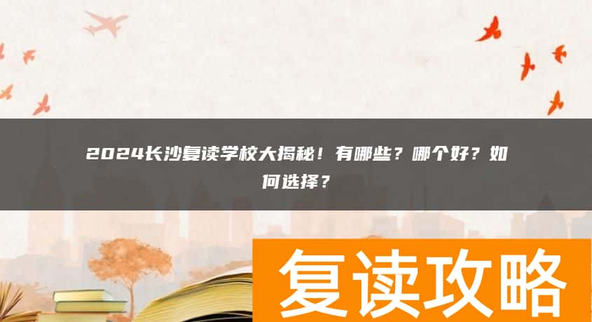 2024长沙复读学校大揭秘！有哪些？哪个好？如何选择？