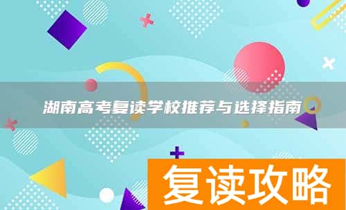 湖南高考复读学校推荐与选择指南