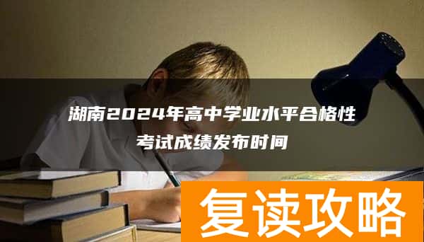 湖南2024年高中学业水平合格性考试成绩发布时间